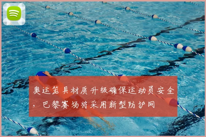 奥运笼具材质升级确保运动员安全，巴黎赛场将采用新型防护网