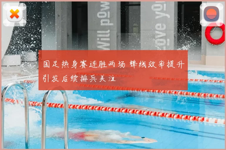 国足热身赛连胜两场 锋线效率提升引发后续排兵关注