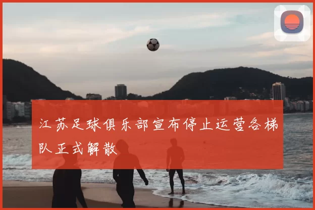 江苏足球俱乐部宣布停止运营各梯队正式解散