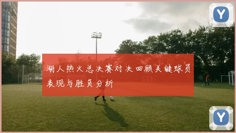 湖人热火总决赛对决回顾关键球员表现与胜负分析