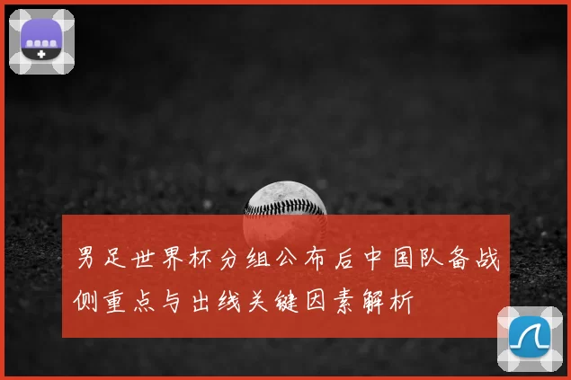 男足世界杯分组公布后中国队备战侧重点与出线关键因素解析