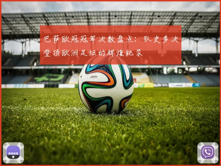 巴萨欧冠冠军次数盘点：队史多次登顶欧洲足坛的辉煌纪录